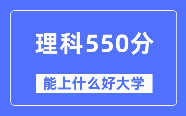 高考理科550分左右能上什么好的大学,550分可以报考哪些大学？