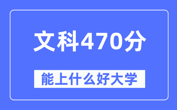 高考文科470分左右能上什么好的大学,470分可以报考哪些大学？