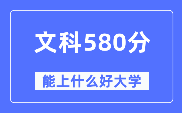 高考文科580分左右能上什么好的大学,580分可以报考哪些大学？