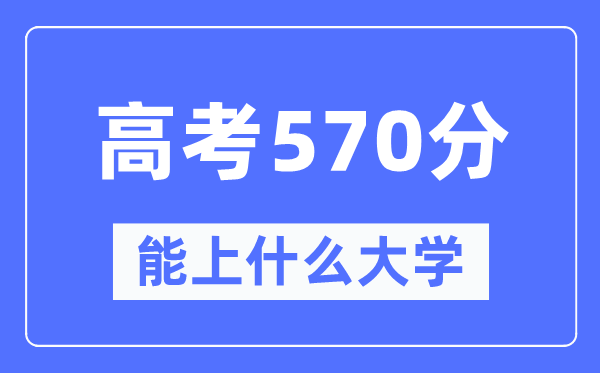 内蒙古570分左右能上什么好的大学,高考570分可以报考哪些大学？