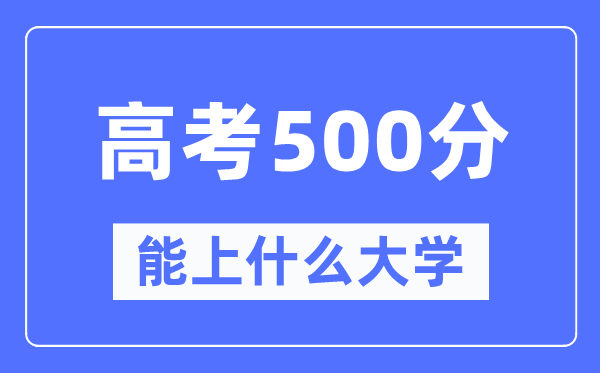 湖南500分左右能上什么好的大学,高考500分可以报考哪些大学？