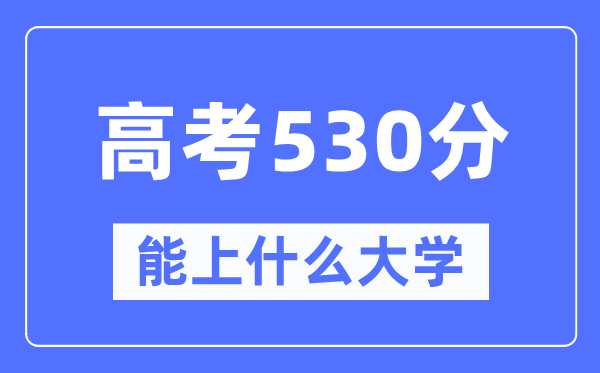 福建530分左右能上什么好的大学,高考530分可以报考哪些大学？