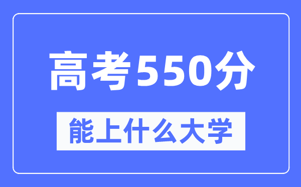 湖南550分左右能上什么好的大学,高考550分可以报考哪些大学？