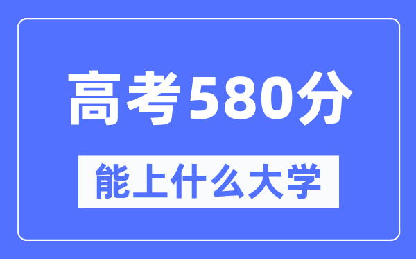 云南580分左右能上什么好的大学,高考580分可以报考哪些大学？