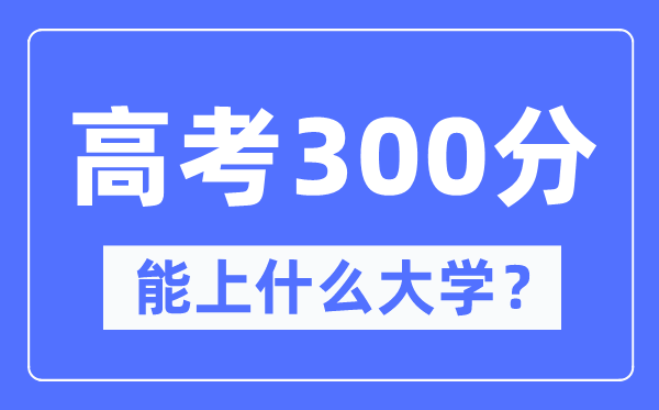 新疆300分能上什么大学,高考300分可以报考哪些大学？