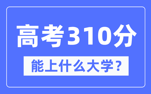 新疆310分能上什么大学,高考310分可以报考哪些大学？