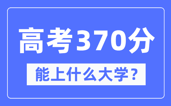 内蒙古370分能上什么大学,高考370分可以报考哪些大学？