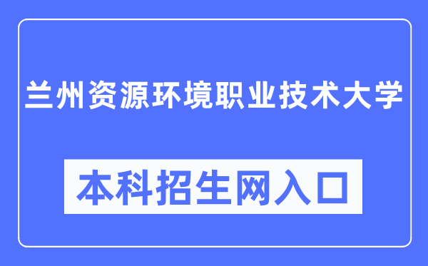 兰州资源环境职业技术大学招生服务网入口（https://zsc.lzre.edu.cn/）