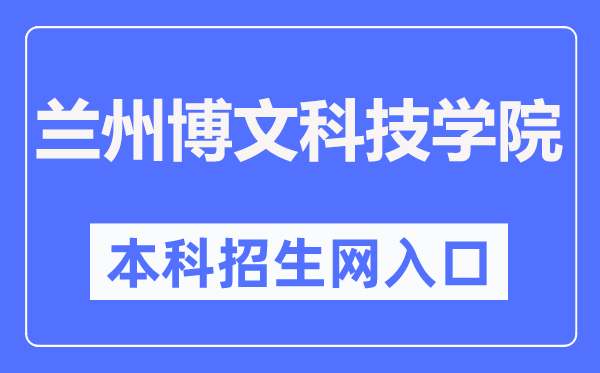 兰州博文科技学院本科招生网入口（http://www.bowenedu.cn/zsxxw/）