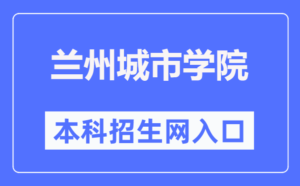 兰州城市学院本科招生网入口（https://zhaosheng.lzcu.edu.cn/）