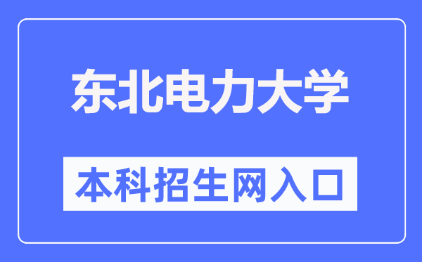 东北电力大学本科招生网入口（https://bzkzs.ccut.edu.cn/）