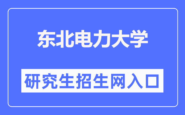 东北电力大学研究生招生网入口（https://grad.neepu.edu.cn/）