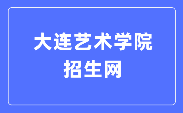 大连艺术学院招生网入口（http://zsgzc.dac.edu.cn/）