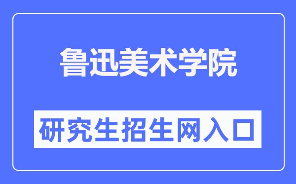 鲁迅美术学院研究生招生网入口（https://www.lumei.edu.cn/z_s/yjs.htm）