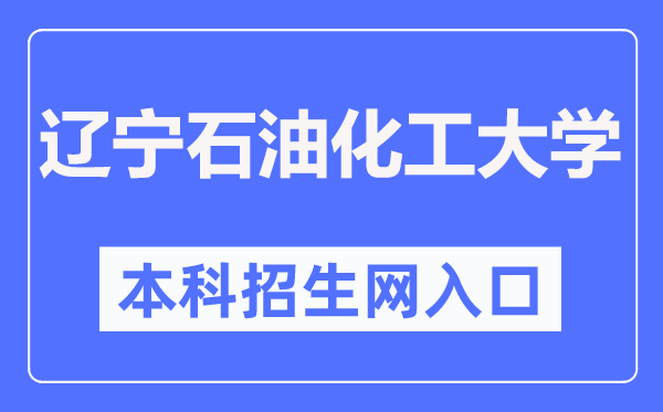 辽宁石油化工大学本科招生网入口（http://zhaosheng.lnpu.edu.cn/）