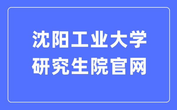 沈阳工业大学研究生院官网（https://yjsxy.sut.edu.cn/）