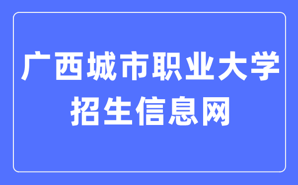 广西城市职业大学招生信息网入口（http://zs.gxcvuedu.com/）