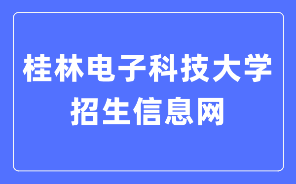 桂林电子科技大学招生信息网入口（https://www.guet.edu.cn/zs/）