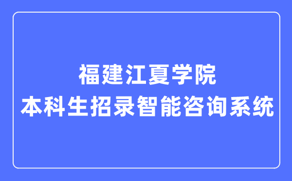 福建江夏学院本科生招录智能咨询系统入口（https://zsb.fjjxu.edu.cn/）