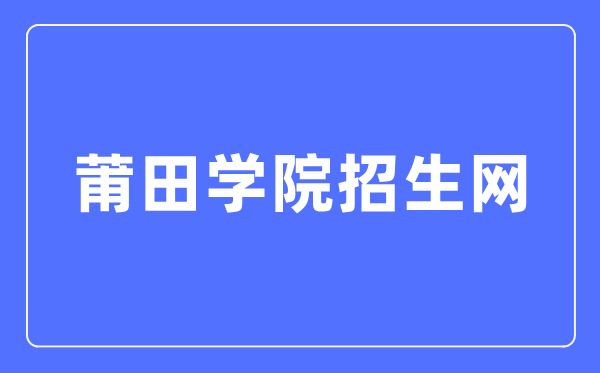 莆田学院招生网入口（https://www.ptu.edu.cn/zhaosheng/）