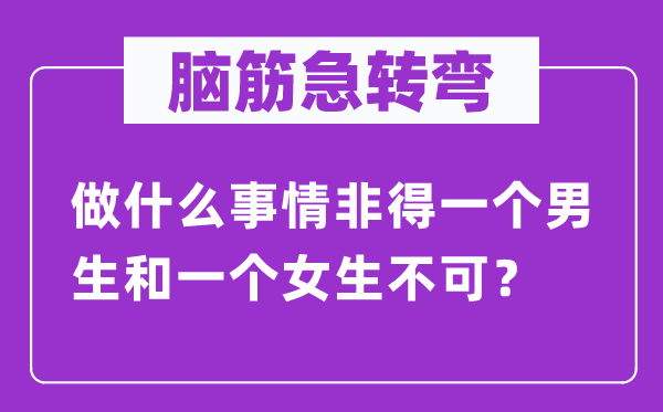 脑筋急转弯：做什么事情非得一个男生和一个女生不可？