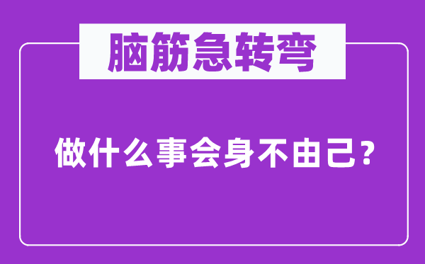 脑筋急转弯：做什么事会身不由己？