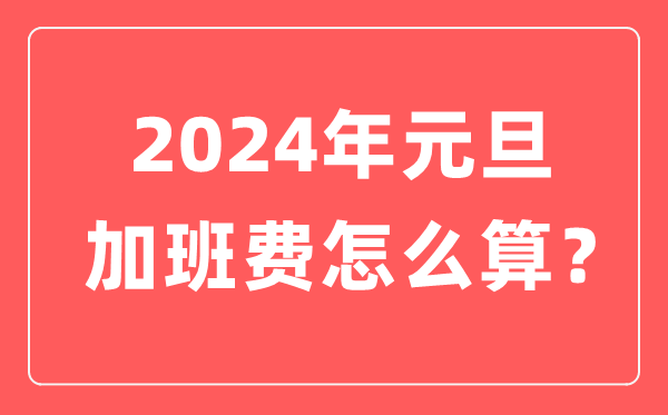 2024年元旦加班费怎么算的,元旦加班哪天是三倍工资