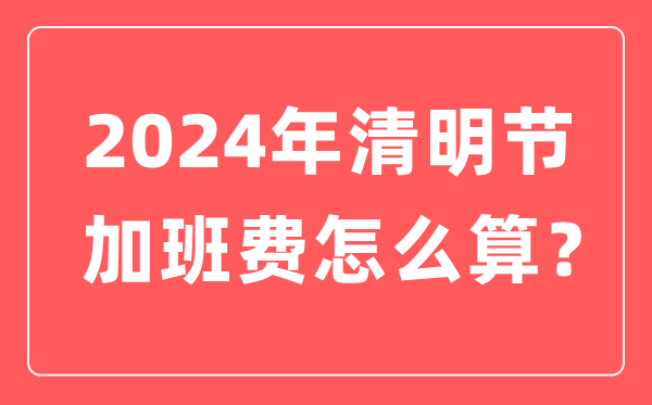 2024年清明节加班费怎么算的,清明节加班哪天是三倍工资