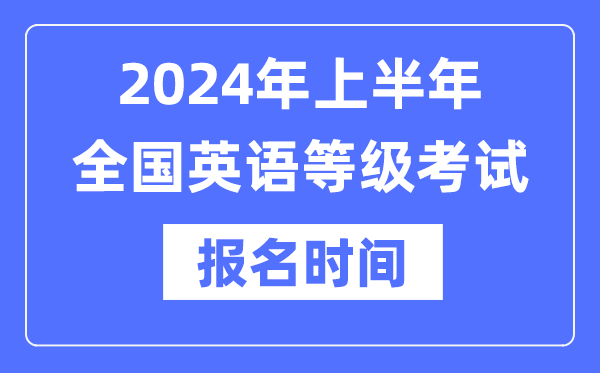 2024年上半年全国英语等级考试报名时间是什么时候？