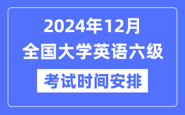 2024年12月英语六级考试时间安排（附CET6考试报名官网入口）