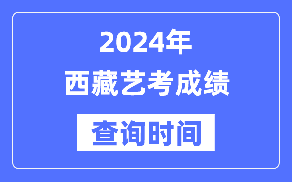 2024年西藏艺考成绩查询时间,西藏艺考分数什么时候公布？