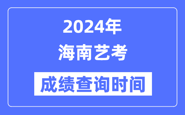 2024年海南艺考成绩查询时间,海南艺考分数什么时候公布？