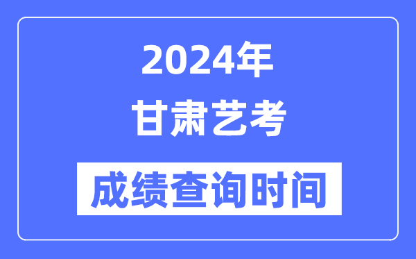 2024年甘肃艺考成绩查询时间,甘肃艺考分数什么时候公布？