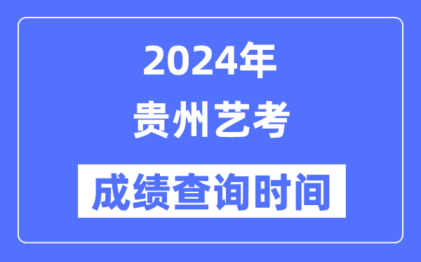 2024年贵州艺考成绩查询时间,贵州艺考分数什么时候公布？