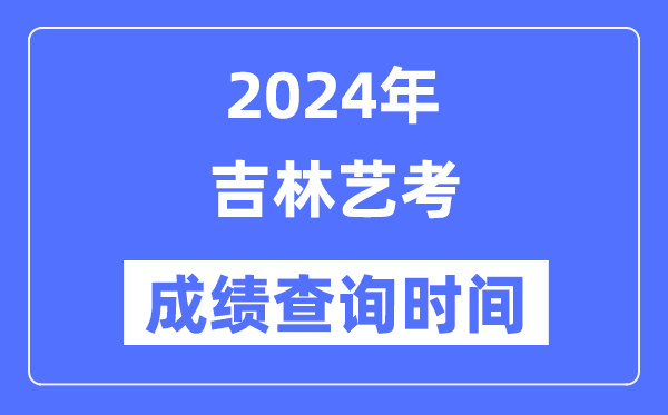 2024年吉林艺考成绩查询时间,吉林艺考分数什么时候公布？