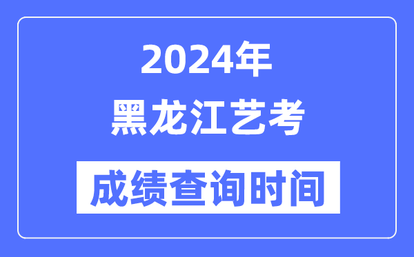 2024年黑龙江艺考成绩查询时间,黑龙江艺考分数什么时候公布？