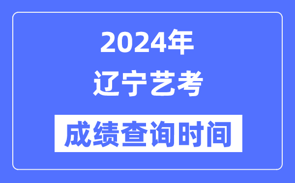 2024年辽宁艺考成绩查询时间,辽宁艺考分数什么时候公布？