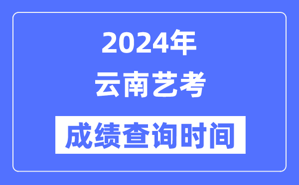 2024年云南艺考成绩查询时间,云南艺考分数什么时候公布？