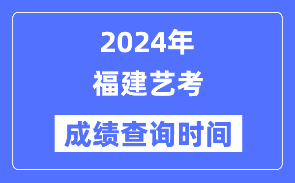 2024年福建艺考成绩查询时间,福建艺考分数什么时候公布？