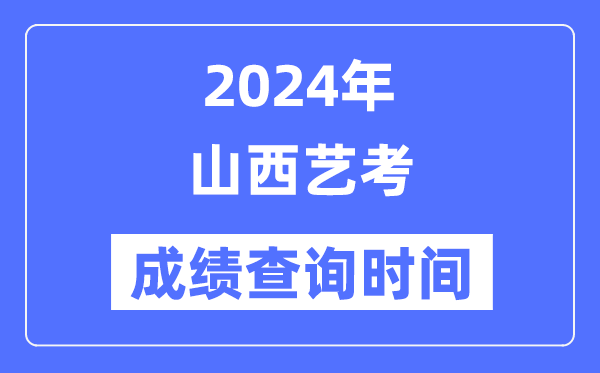 2024年山西艺考成绩查询时间,山西艺考分数什么时候公布？