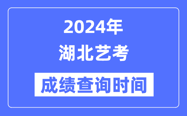 2024年湖北艺考成绩查询时间,湖北艺考分数什么时候公布？