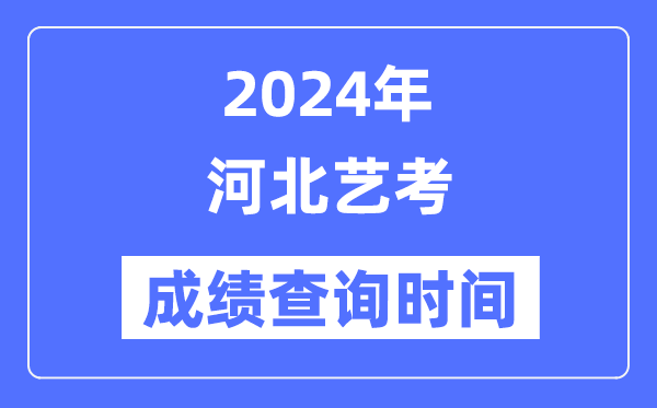 2024年河北艺考成绩查询时间,河北艺考分数什么时候公布？