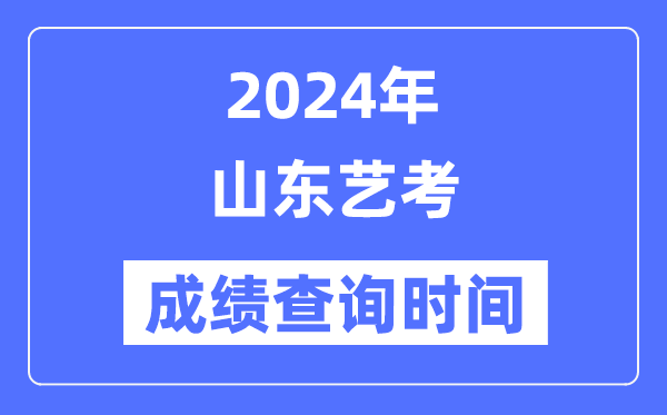 2024年山东艺考成绩查询时间,山东艺考分数什么时候公布？