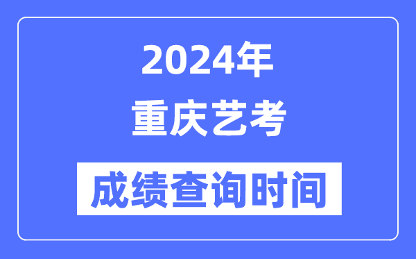 2024年重庆艺考成绩查询时间,重庆艺考分数什么时候公布？