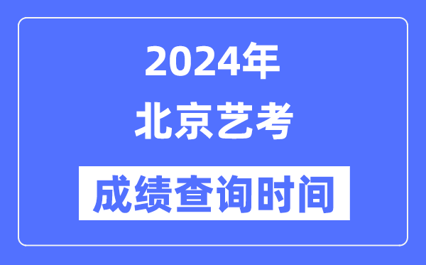 2024年北京艺考成绩查询时间,北京艺考分数什么时候公布？