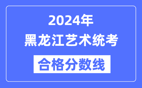 2024年黑龙江艺术统考合格分数线（含2022-2023历年）