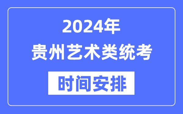 2024年贵州艺考时间具体安排,贵州艺术类统考是几月几日