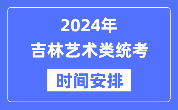 2024年吉林艺考时间具体安排,吉林艺术类统考是几月几日