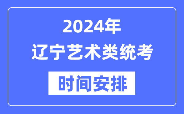 2024年辽宁艺考时间具体安排,辽宁艺术类统考是几月几日