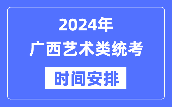 2024年广西艺考时间具体安排,广西艺术类统考是几月几日